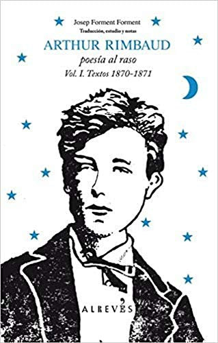 Arthur Rimbaud. Poesía al Raso. Vol. I. Textos 1870-1871 - Arthur Rimbaud