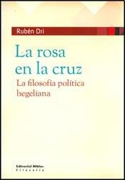 La Rosa en la Cruz. La Filosofía Política Hegeliana - Rubén Dri